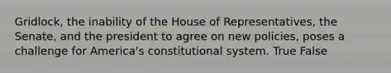 Gridlock, the inability of the House of Representatives, the Senate, and the president to agree on new policies, poses a challenge for America's constitutional system. True False