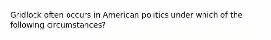 Gridlock often occurs in American politics under which of the following circumstances?