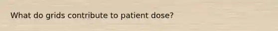 What do grids contribute to patient dose?