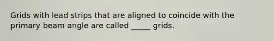 Grids with lead strips that are aligned to coincide with the primary beam angle are called _____ grids.