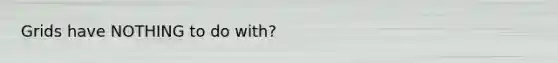 Grids have NOTHING to do with?