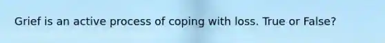 Grief is an active process of coping with loss. True or False?