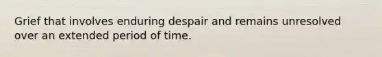 Grief that involves enduring despair and remains unresolved over an extended period of time.