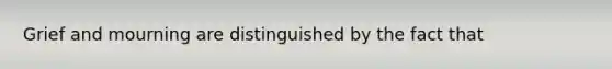 Grief and mourning are distinguished by the fact that