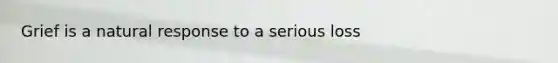 Grief is a natural response to a serious loss