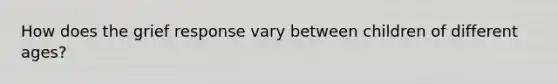 How does the grief response vary between children of different ages?