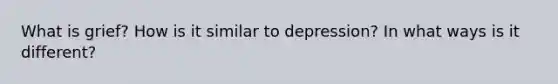 What is grief? How is it similar to depression? In what ways is it different?