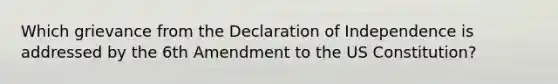 Which grievance from the Declaration of Independence is addressed by the 6th Amendment to the US Constitution?