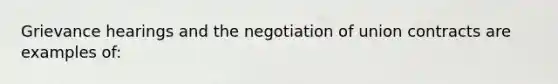 Grievance hearings and the negotiation of union contracts are examples of: