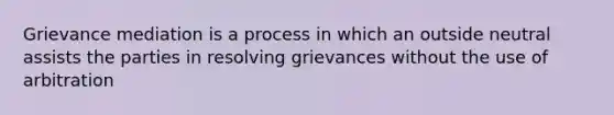 Grievance mediation is a process in which an outside neutral assists the parties in resolving grievances without the use of arbitration