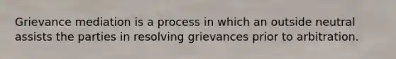 Grievance mediation is a process in which an outside neutral assists the parties in resolving grievances prior to arbitration.