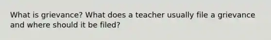 What is grievance? What does a teacher usually file a grievance and where should it be filed?