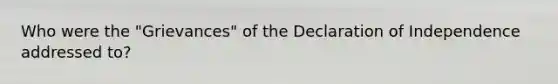 Who were the "Grievances" of the Declaration of Independence addressed to?