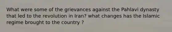 What were some of the grievances against the Pahlavi dynasty that led to the revolution in Iran? what changes has the Islamic regime brought to the country ?