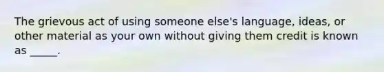 The grievous act of using someone else's language, ideas, or other material as your own without giving them credit is known as _____.