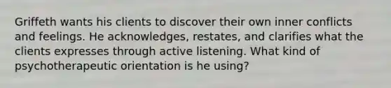 Griffeth wants his clients to discover their own inner conflicts and feelings. He acknowledges, restates, and clarifies what the clients expresses through active listening. What kind of psychotherapeutic orientation is he using?