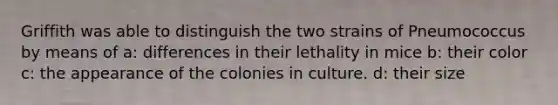 Griffith was able to distinguish the two strains of Pneumococcus by means of a: differences in their lethality in mice b: their color c: the appearance of the colonies in culture. d: their size