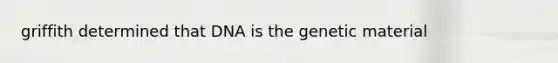 griffith determined that DNA is the genetic material