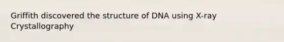 Griffith discovered the structure of DNA using X-ray Crystallography