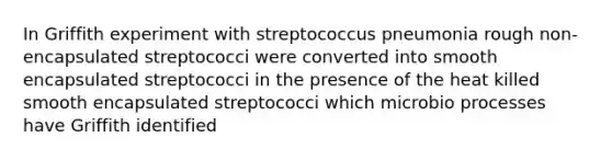 In Griffith experiment with streptococcus pneumonia rough non-encapsulated streptococci were converted into smooth encapsulated streptococci in the presence of the heat killed smooth encapsulated streptococci which microbio processes have Griffith identified