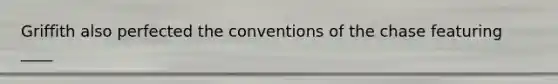Griffith also perfected the conventions of the chase featuring ____