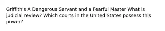 Griffith's A Dangerous Servant and a Fearful Master What is judicial review? Which courts in the United States possess this power?