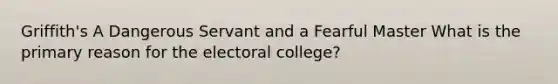 Griffith's A Dangerous Servant and a Fearful Master What is the primary reason for the electoral college?