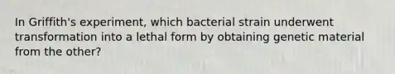 In Griffith's experiment, which bacterial strain underwent transformation into a lethal form by obtaining genetic material from the other?