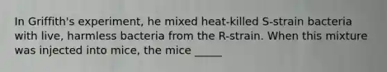 In Griffith's experiment, he mixed heat-killed S-strain bacteria with live, harmless bacteria from the R-strain. When this mixture was injected into mice, the mice _____