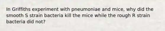 In Griffiths experiment with pneumoniae and mice, why did the smooth S strain bacteria kill the mice while the rough R strain bacteria did not?