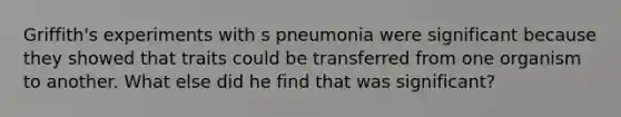 Griffith's experiments with s pneumonia were significant because they showed that traits could be transferred from one organism to another. What else did he find that was significant?