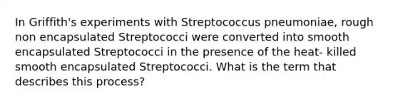 In Griffith's experiments with Streptococcus pneumoniae, rough non encapsulated Streptococci were converted into smooth encapsulated Streptococci in the presence of the heat- killed smooth encapsulated Streptococci. What is the term that describes this process?