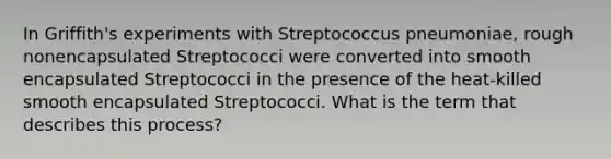 In Griffith's experiments with Streptococcus pneumoniae, rough nonencapsulated Streptococci were converted into smooth encapsulated Streptococci in the presence of the heat-killed smooth encapsulated Streptococci. What is the term that describes this process?