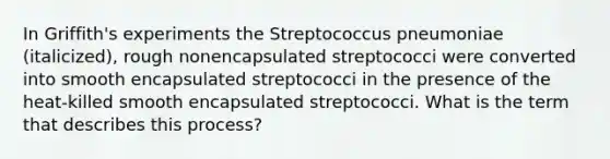 In Griffith's experiments the Streptococcus pneumoniae (italicized), rough nonencapsulated streptococci were converted into smooth encapsulated streptococci in the presence of the heat-killed smooth encapsulated streptococci. What is the term that describes this process?