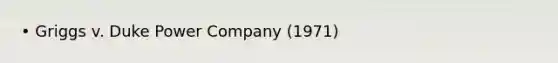 • Griggs v. Duke Power Company (1971)