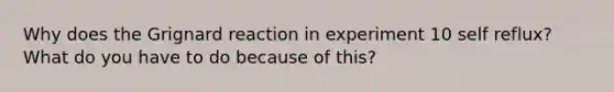 Why does the Grignard reaction in experiment 10 self reflux? What do you have to do because of this?