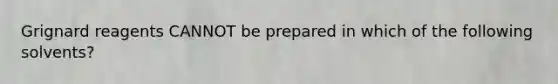 Grignard reagents CANNOT be prepared in which of the following solvents?