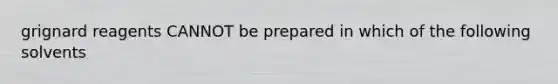 grignard reagents CANNOT be prepared in which of the following solvents