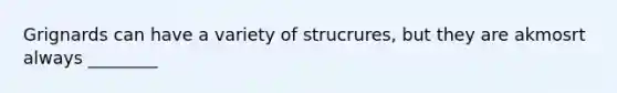 Grignards can have a variety of strucrures, but they are akmosrt always ________