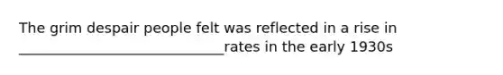 The grim despair people felt was reflected in a rise in _____________________________rates in the early 1930s