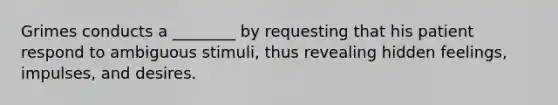 Grimes conducts a ________ by requesting that his patient respond to ambiguous stimuli, thus revealing hidden feelings, impulses, and desires.