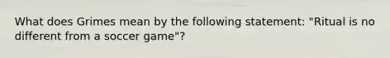 What does Grimes mean by the following statement: "Ritual is no different from a soccer game"?