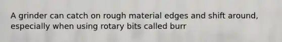 A grinder can catch on rough material edges and shift around, especially when using rotary bits called burr