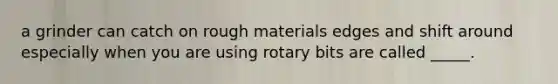 a grinder can catch on rough materials edges and shift around especially when you are using rotary bits are called _____.