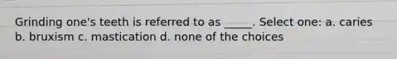 Grinding one's teeth is referred to as _____. Select one: a. caries b. bruxism c. mastication d. none of the choices
