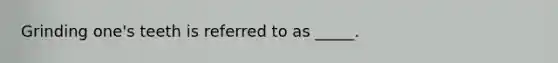 Grinding one's teeth is referred to as _____.