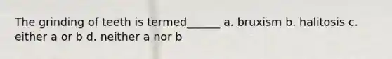 The grinding of teeth is termed______ a. bruxism b. halitosis c. either a or b d. neither a nor b