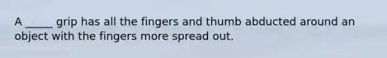 A _____ grip has all the fingers and thumb abducted around an object with the fingers more spread out.