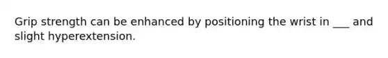 Grip strength can be enhanced by positioning the wrist in ___ and slight hyperextension.