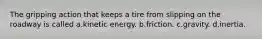 The gripping action that keeps a tire from slipping on the roadway is called a.kinetic energy. b.friction. c.gravity. d.inertia.